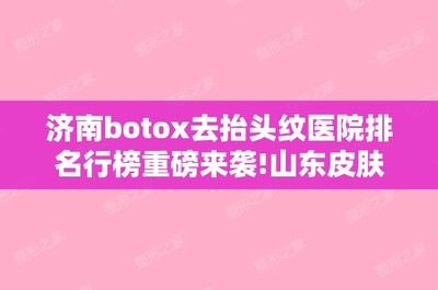 济南botox去抬头纹医院排名行榜重磅来袭!山东皮肤病性病防治研究所激光美容外科和济南华美诊所等价格表+牙齿矫正果图分享!